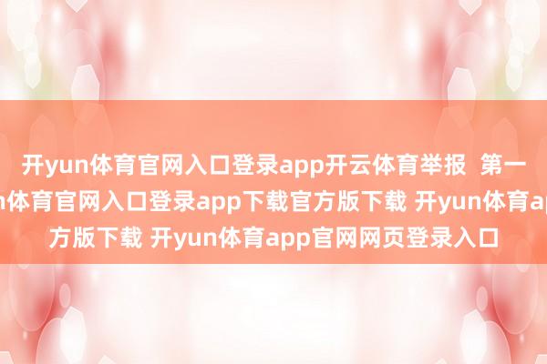 开yun体育官网入口登录app开云体育举报  第一财经告白妥洽-开yun体育官网入口登录app下载官方版下载 开yun体育app官网网页登录入口