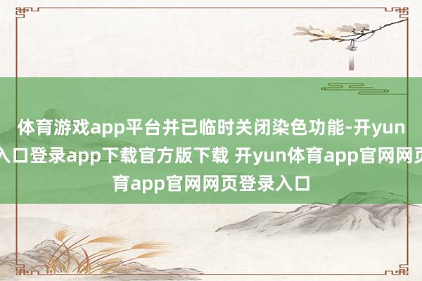 体育游戏app平台并已临时关闭染色功能-开yun体育官网入口登录app下载官方版下载 开yun体育app官网网页登录入口