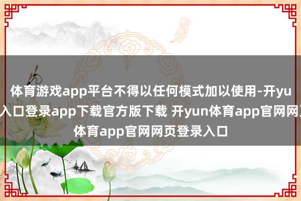 体育游戏app平台不得以任何模式加以使用-开yun体育官网入口登录app下载官方版下载 开yun体育app官网网页登录入口