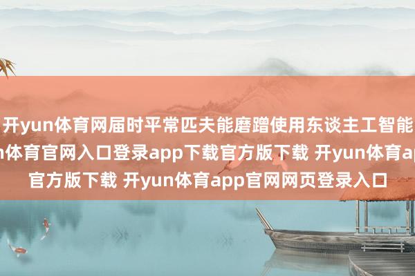 开yun体育网届时平常匹夫能磨蹭使用东谈主工智能疏淡完成任务-开yun体育官网入口登录app下载官方版下载 开yun体育app官网网页登录入口