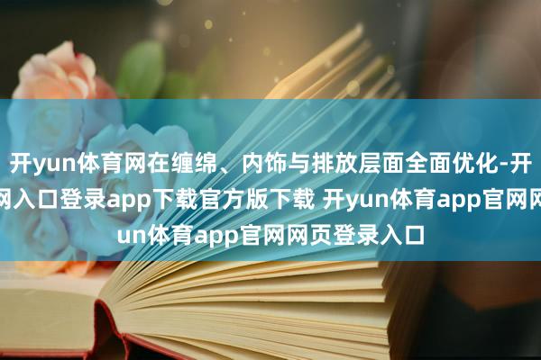 开yun体育网在缠绵、内饰与排放层面全面优化-开yun体育官网入口登录app下载官方版下载 开yun体育app官网网页登录入口