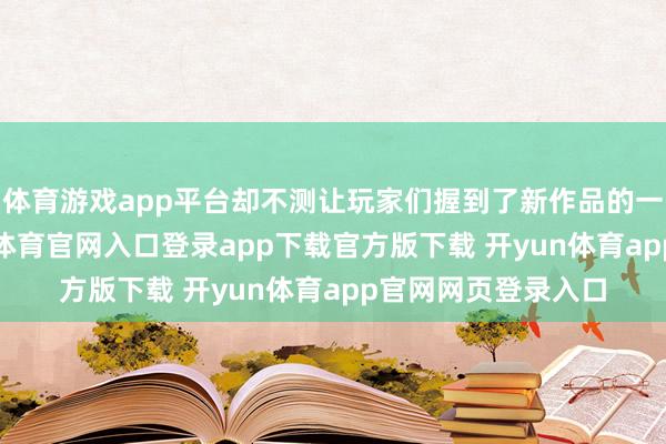 体育游戏app平台却不测让玩家们握到了新作品的一点“实锤”-开yun体育官网入口登录app下载官方版下载 开yun体育app官网网页登录入口