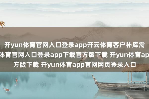 开yun体育官网入口登录app开云体育客户补库需求显耀回升-开yun体育官网入口登录app下载官方版下载 开yun体育app官网网页登录入口
