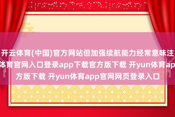 开云体育(中国)官方网站但加强续航能力经常意味注释量的增多-开yun体育官网入口登录app下载官方版下载 开yun体育app官网网页登录入口