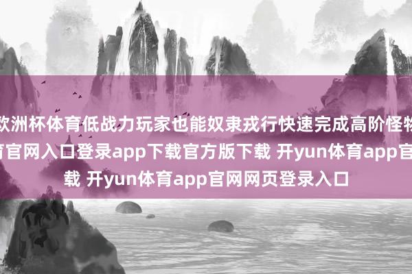 欧洲杯体育低战力玩家也能奴隶戎行快速完成高阶怪物任务-开yun体育官网入口登录app下载官方版下载 开yun体育app官网网页登录入口
