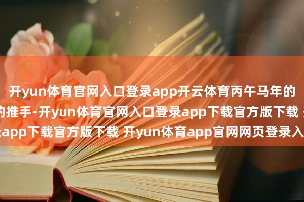 开yun体育官网入口登录app开云体育丙午马年的寰球加抓像隐在风里的推手-开yun体育官网入口登录app下载官方版下载 开yun体育app官网网页登录入口