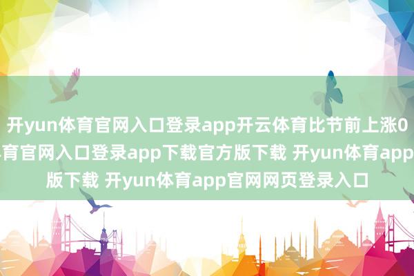开yun体育官网入口登录app开云体育比节前上涨0.29个点-开yun体育官网入口登录app下载官方版下载 开yun体育app官网网页登录入口