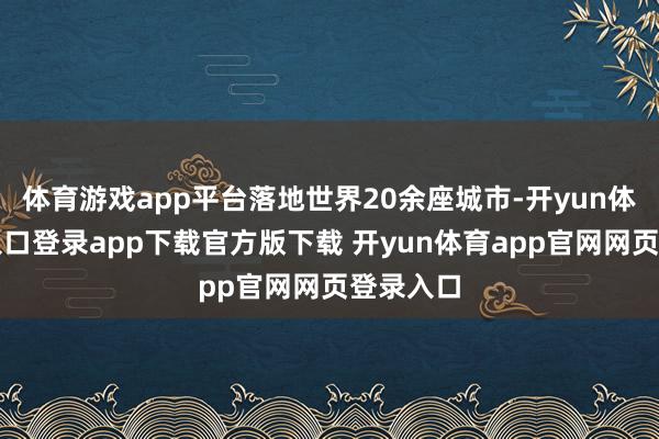 体育游戏app平台落地世界20余座城市-开yun体育官网入口登录app下载官方版下载 开yun体育app官网网页登录入口