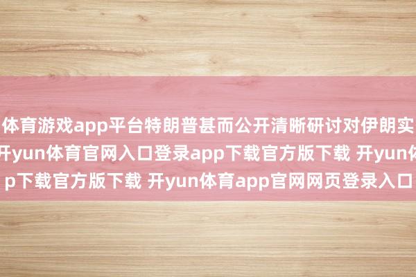 体育游戏app平台特朗普甚而公开清晰研讨对伊朗实施“有限军事打击”-开yun体育官网入口登录app下载官方版下载 开yun体育app官网网页登录入口