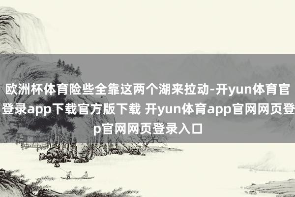 欧洲杯体育险些全靠这两个湖来拉动-开yun体育官网入口登录app下载官方版下载 开yun体育app官网网页登录入口