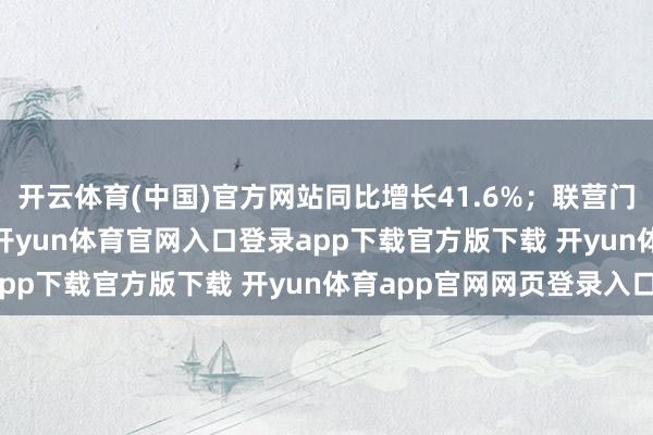 开云体育(中国)官方网站同比增长41.6%;联营门店收入115.94亿元-开yun体育官网入口登录app下载官方版下载 开yun体育app官网网页登录入口