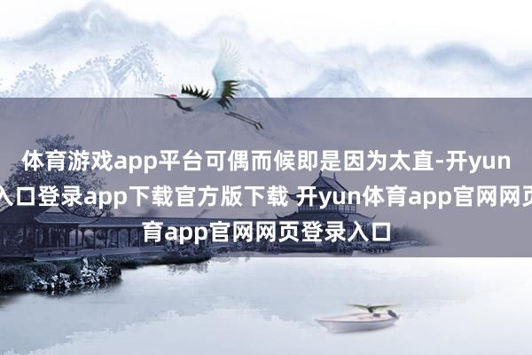 体育游戏app平台可偶而候即是因为太直-开yun体育官网入口登录app下载官方版下载 开yun体育app官网网页登录入口
