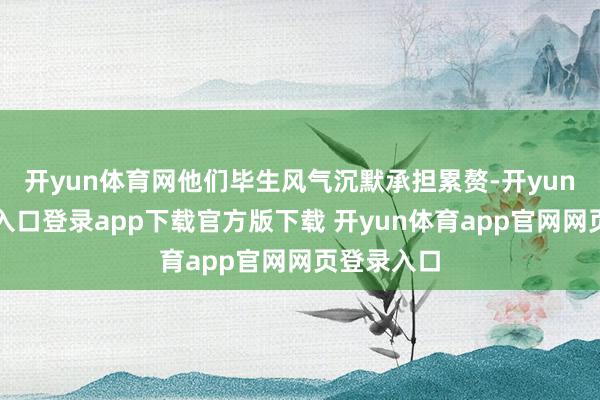 开yun体育网他们毕生风气沉默承担累赘-开yun体育官网入口登录app下载官方版下载 开yun体育app官网网页登录入口
