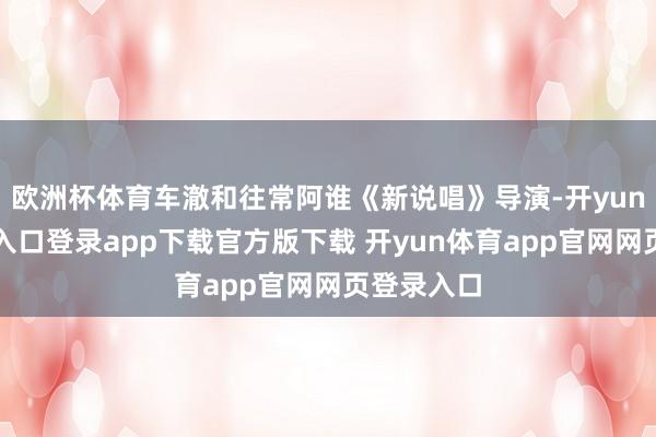 欧洲杯体育车澈和往常阿谁《新说唱》导演-开yun体育官网入口登录app下载官方版下载 开yun体育app官网网页登录入口
