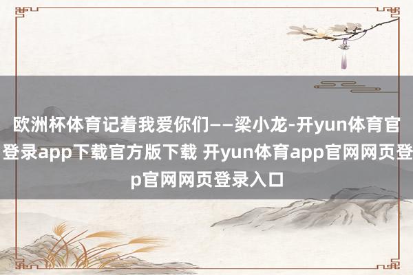欧洲杯体育记着我爱你们——梁小龙-开yun体育官网入口登录app下载官方版下载 开yun体育app官网网页登录入口