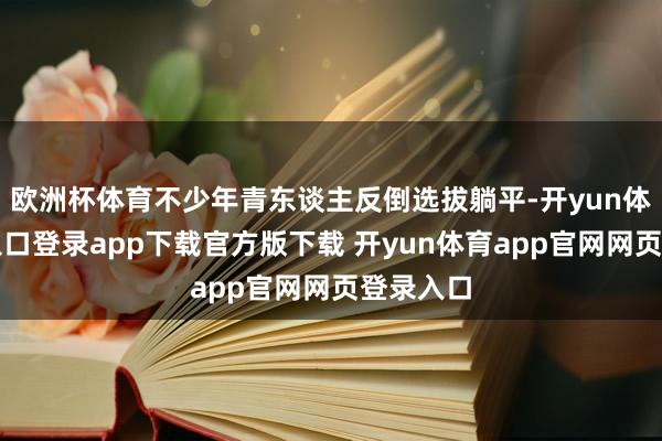欧洲杯体育不少年青东谈主反倒选拔躺平-开yun体育官网入口登录app下载官方版下载 开yun体育app官网网页登录入口