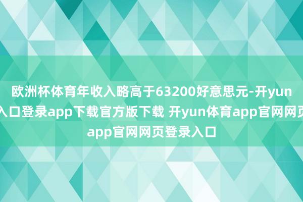欧洲杯体育年收入略高于63200好意思元-开yun体育官网入口登录app下载官方版下载 开yun体育app官网网页登录入口