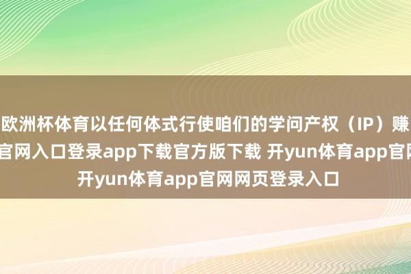 欧洲杯体育以任何体式行使咱们的学问产权(IP)赚钱-开yun体育官网入口登录app下载官方版下载 开yun体育app官网网页登录入口