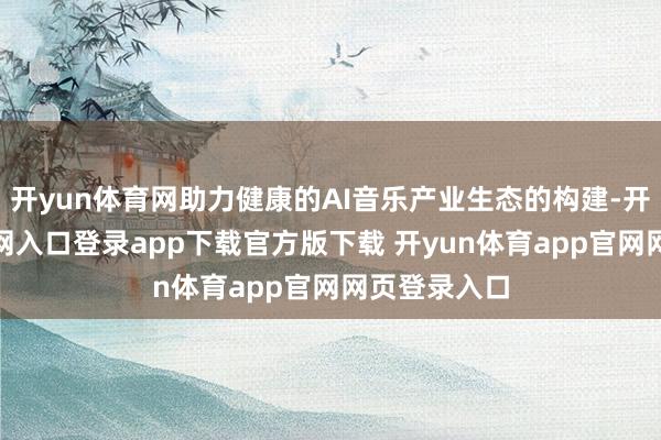 开yun体育网助力健康的AI音乐产业生态的构建-开yun体育官网入口登录app下载官方版下载 开yun体育app官网网页登录入口