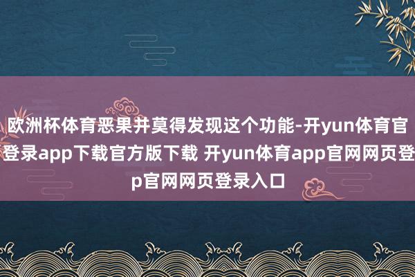 欧洲杯体育恶果并莫得发现这个功能-开yun体育官网入口登录app下载官方版下载 开yun体育app官网网页登录入口
