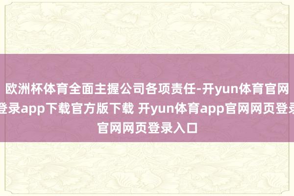 欧洲杯体育全面主握公司各项责任-开yun体育官网入口登录app下载官方版下载 开yun体育app官网网页登录入口