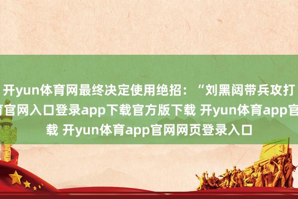 开yun体育网最终决定使用绝招:“刘黑闼带兵攻打洺水-开yun体育官网入口登录app下载官方版下载 开yun体育app官网网页登录入口