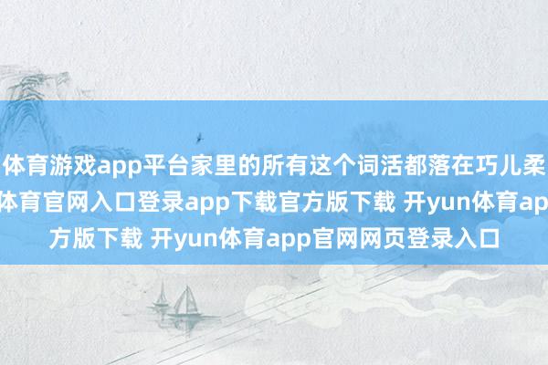 体育游戏app平台家里的所有这个词活都落在巧儿柔弱的肩膀上-开yun体育官网入口登录app下载官方版下载 开yun体育app官网网页登录入口