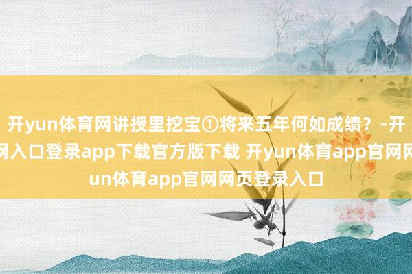 开yun体育网讲授里挖宝①将来五年何如成绩?-开yun体育官网入口登录app下载官方版下载 开yun体育app官网网页登录入口