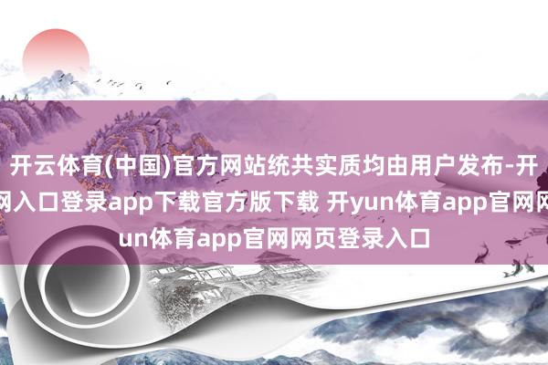 开云体育(中国)官方网站统共实质均由用户发布-开yun体育官网入口登录app下载官方版下载 开yun体育app官网网页登录入口