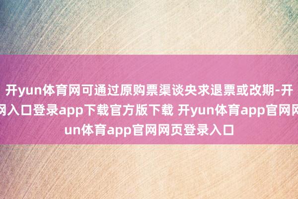 开yun体育网可通过原购票渠谈央求退票或改期-开yun体育官网入口登录app下载官方版下载 开yun体育app官网网页登录入口