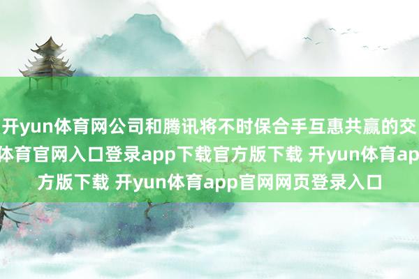 开yun体育网公司和腾讯将不时保合手互惠共赢的交易调解干系-开yun体育官网入口登录app下载官方版下载 开yun体育app官网网页登录入口