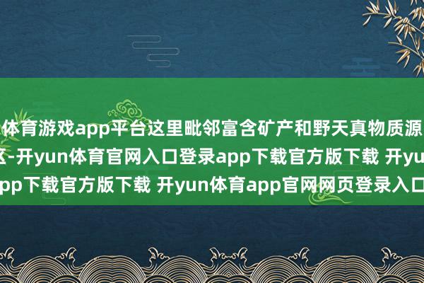 体育游戏app平台这里毗邻富含矿产和野天真物质源的博拉木拉无东谈主区-开yun体育官网入口登录app下载官方版下载 开yun体育app官网网页登录入口