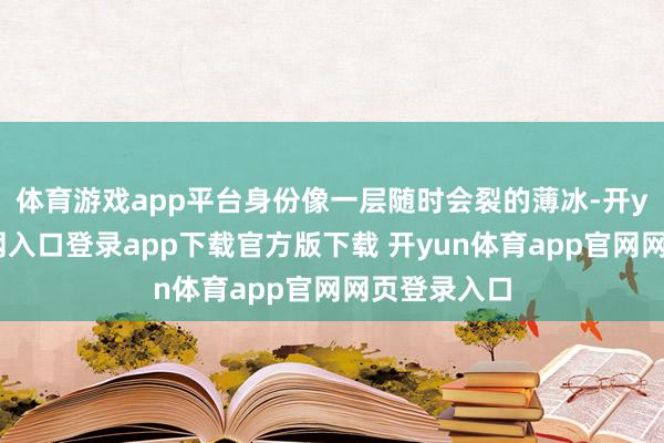 体育游戏app平台身份像一层随时会裂的薄冰-开yun体育官网入口登录app下载官方版下载 开yun体育app官网网页登录入口