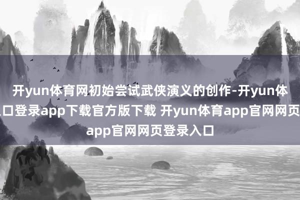 开yun体育网初始尝试武侠演义的创作-开yun体育官网入口登录app下载官方版下载 开yun体育app官网网页登录入口