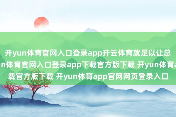 开yun体育官网入口登录app开云体育就足以让总共东谈主的魄力-开yun体育官网入口登录app下载官方版下载 开yun体育app官网网页登录入口