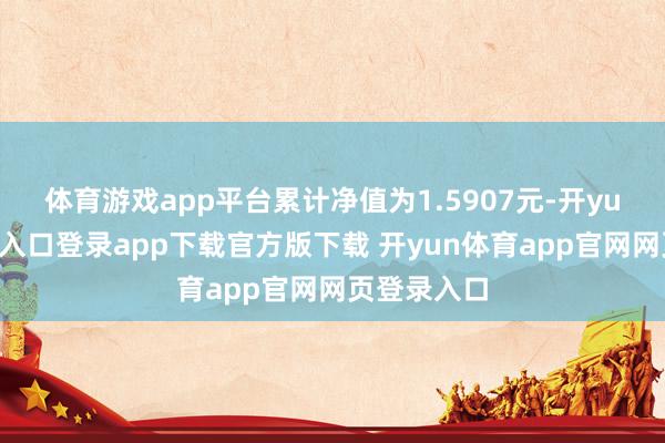 体育游戏app平台累计净值为1.5907元-开yun体育官网入口登录app下载官方版下载 开yun体育app官网网页登录入口