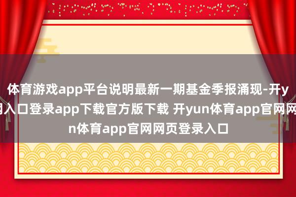 体育游戏app平台说明最新一期基金季报涌现-开yun体育官网入口登录app下载官方版下载 开yun体育app官网网页登录入口