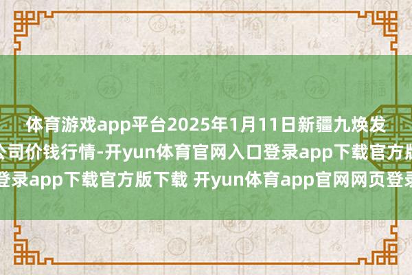 体育游戏app平台2025年1月11日新疆九焕发和果品决策管理有限公司价钱行情-开yun体育官网入口登录app下载官方版下载 开yun体育app官网网页登录入口