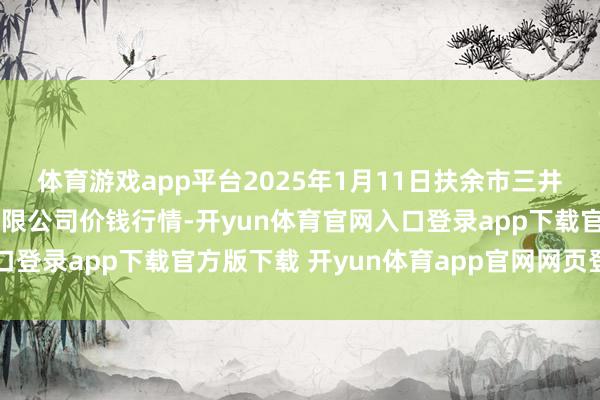 体育游戏app平台2025年1月11日扶余市三井子园区阛阓开导运营有限公司价钱行情-开yun体育官网入口登录app下载官方版下载 开yun体育app官网网页登录入口