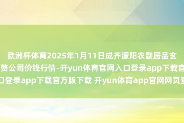 欧洲杯体育2025年1月11日成齐濛阳农副居品玄虚批发交游阛阓有限累赘公司价钱行情-开yun体育官网入口登录app下载官方版下载 开yun体育app官网网页登录入口