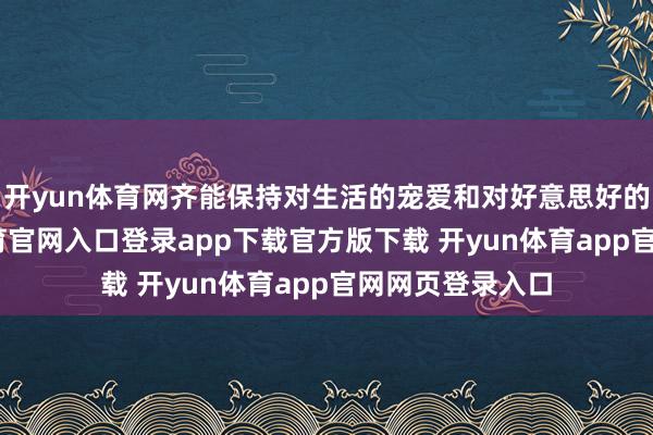 开yun体育网齐能保持对生活的宠爱和对好意思好的追求-开yun体育官网入口登录app下载官方版下载 开yun体育app官网网页登录入口