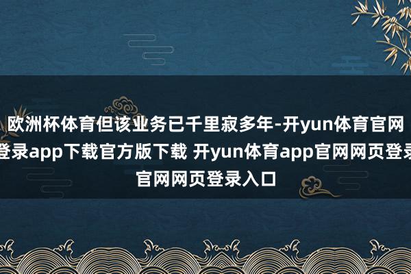 欧洲杯体育但该业务已千里寂多年-开yun体育官网入口登录app下载官方版下载 开yun体育app官网网页登录入口