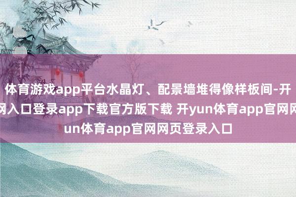 体育游戏app平台水晶灯、配景墙堆得像样板间-开yun体育官网入口登录app下载官方版下载 开yun体育app官网网页登录入口