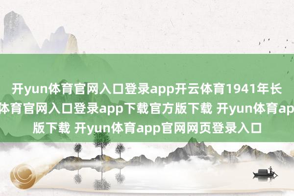开yun体育官网入口登录app开云体育1941年长沙会战前夕-开yun体育官网入口登录app下载官方版下载 开yun体育app官网网页登录入口