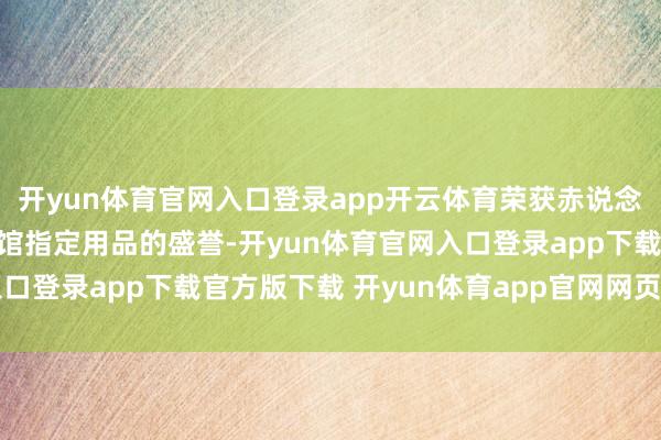 开yun体育官网入口登录app开云体育荣获赤说念几内亚共和国驻华大使馆指定用品的盛誉-开yun体育官网入口登录app下载官方版下载 开yun体育app官网网页登录入口