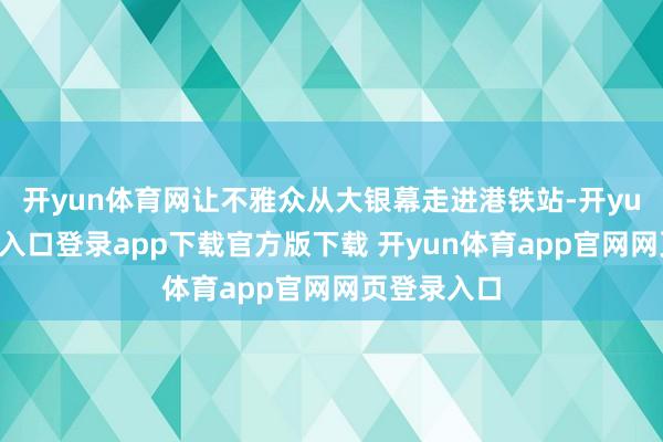 开yun体育网让不雅众从大银幕走进港铁站-开yun体育官网入口登录app下载官方版下载 开yun体育app官网网页登录入口