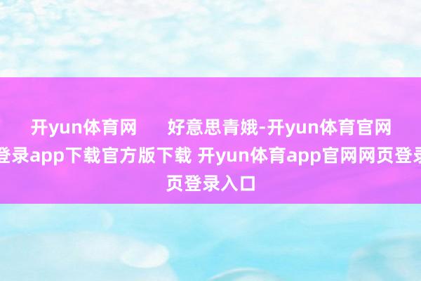 开yun体育网      好意思青娥-开yun体育官网入口登录app下载官方版下载 开yun体育app官网网页登录入口