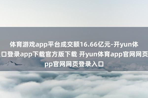 体育游戏app平台成交额16.66亿元-开yun体育官网入口登录app下载官方版下载 开yun体育app官网网页登录入口