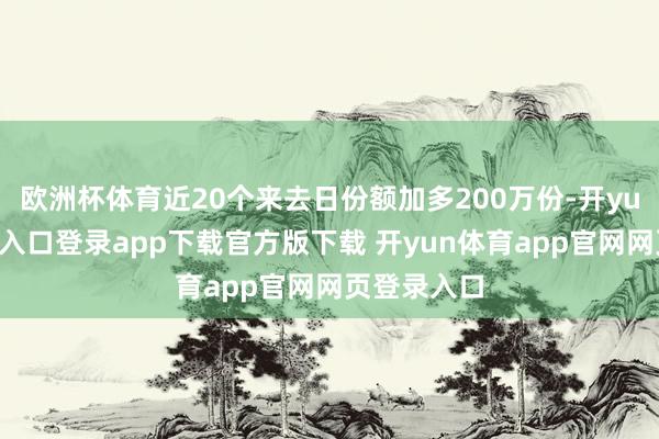 欧洲杯体育近20个来去日份额加多200万份-开yun体育官网入口登录app下载官方版下载 开yun体育app官网网页登录入口
