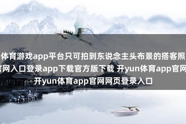 体育游戏app平台只可拍到东说念主头布景的搭客照-开yun体育官网入口登录app下载官方版下载 开yun体育app官网网页登录入口